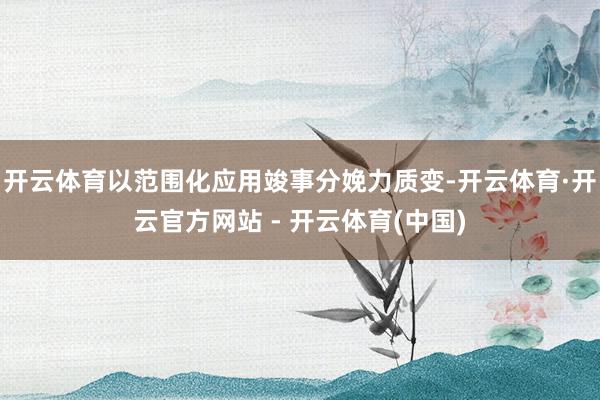 开云体育以范围化应用竣事分娩力质变-开云体育·开云官方网站 - 开云体育(中国)