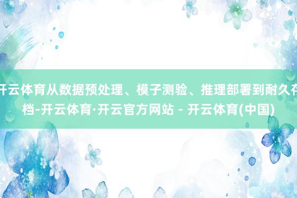 开云体育从数据预处理、模子测验、推理部署到耐久存档-开云体育·开云官方网站 - 开云体育(中国)