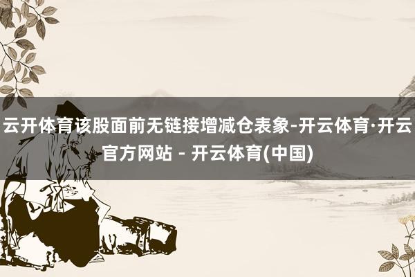 云开体育该股面前无链接增减仓表象-开云体育·开云官方网站 - 开云体育(中国)