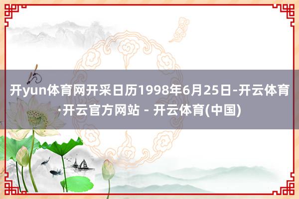 开yun体育网开采日历1998年6月25日-开云体育·开云官方网站 - 开云体育(中国)