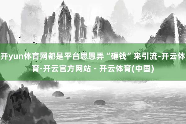 开yun体育网都是平台思愚弄“砸钱”来引流-开云体育·开云官方网站 - 开云体育(中国)