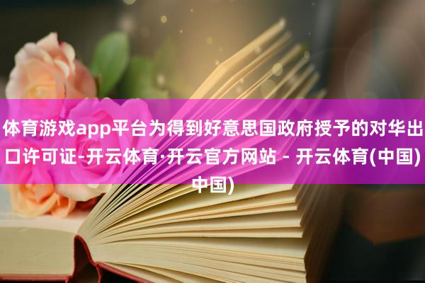 体育游戏app平台为得到好意思国政府授予的对华出口许可证-开云体育·开云官方网站 - 开云体育(中国)