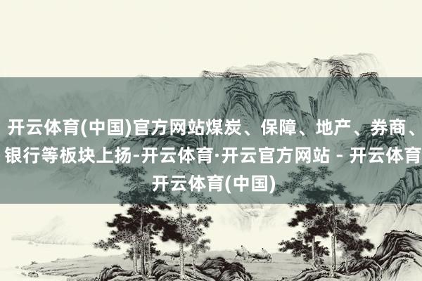 开云体育(中国)官方网站煤炭、保障、地产、券商、石油、银行等板块上扬-开云体育·开云官方网站 - 开云体育(中国)