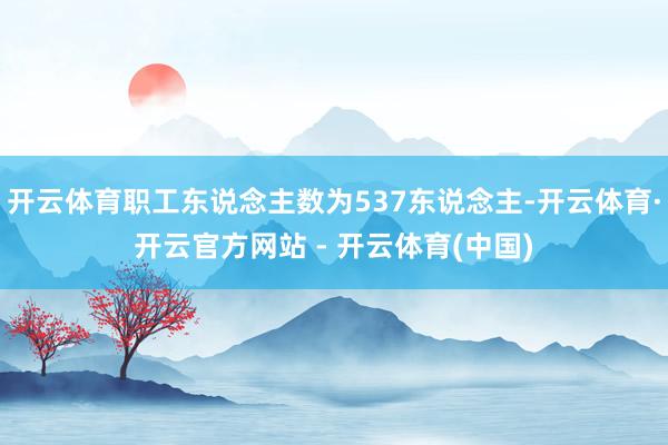 开云体育职工东说念主数为537东说念主-开云体育·开云官方网站 - 开云体育(中国)