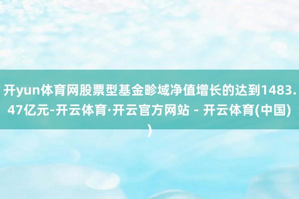 开yun体育网股票型基金畛域净值增长的达到1483.47亿元-开云体育·开云官方网站 - 开云体育(中国)
