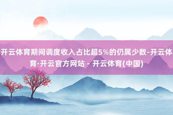 开云体育期间调度收入占比超5%的仍属少数-开云体育·开云官方网站 - 开云体育(中国)