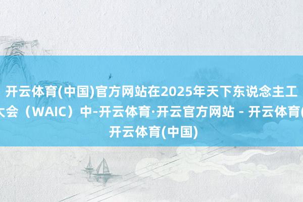 开云体育(中国)官方网站在2025年天下东说念主工智能大会(WAIC)中-开云体育·开云官方网站 - 开云体育(中国)