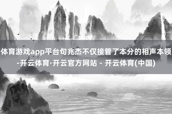 体育游戏app平台句兆杰不仅接管了本分的相声本领-开云体育·开云官方网站 - 开云体育(中国)
