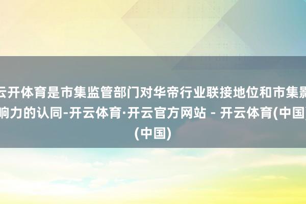 云开体育是市集监管部门对华帝行业联接地位和市集影响力的认同-开云体育·开云官方网站 - 开云体育(中国)