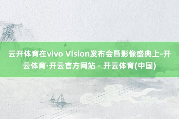 云开体育在vivo Vision发布会暨影像盛典上-开云体育·开云官方网站 - 开云体育(中国)