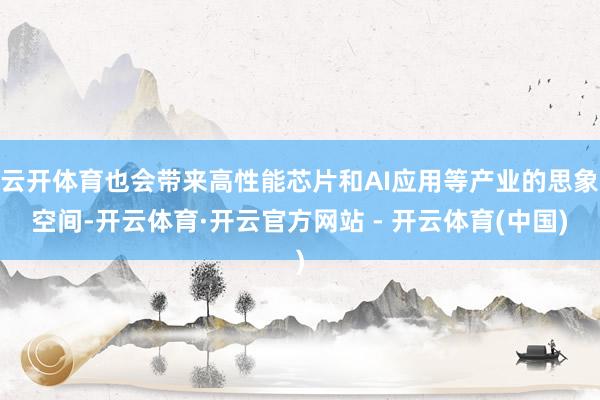 云开体育也会带来高性能芯片和AI应用等产业的思象空间-开云体育·开云官方网站 - 开云体育(中国)