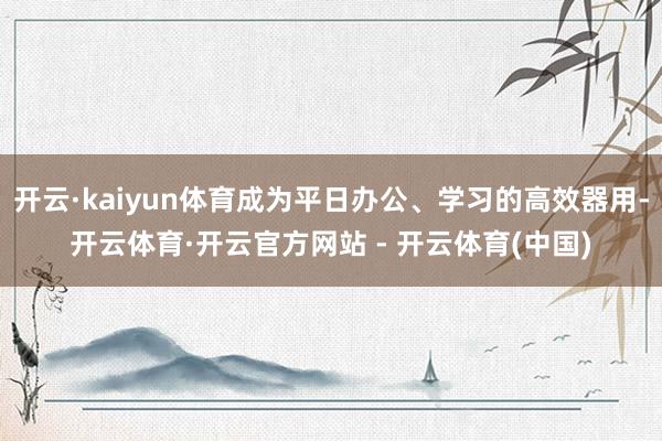 开云·kaiyun体育成为平日办公、学习的高效器用-开云体育·开云官方网站 - 开云体育(中国)