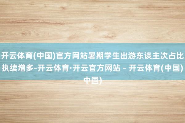 开云体育(中国)官方网站暑期学生出游东谈主次占比执续增多-开云体育·开云官方网站 - 开云体育(中国)