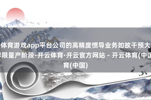 体育游戏app平台公司的高精度惯导业务如故干预大界限量产阶段-开云体育·开云官方网站 - 开云体育(中国)