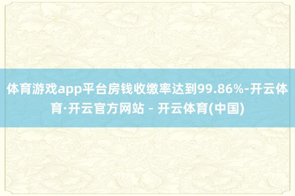 体育游戏app平台房钱收缴率达到99.86%-开云体育·开云官方网站 - 开云体育(中国)