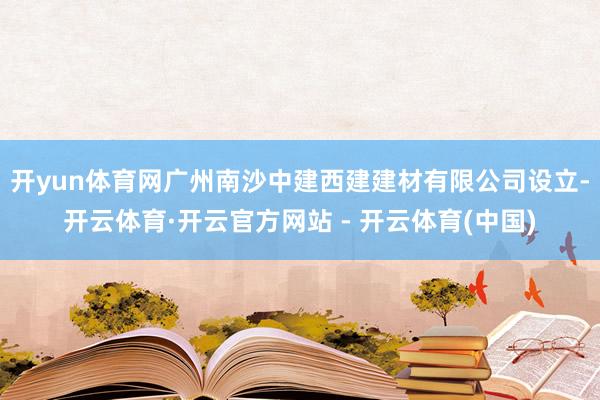 开yun体育网广州南沙中建西建建材有限公司设立-开云体育·开云官方网站 - 开云体育(中国)