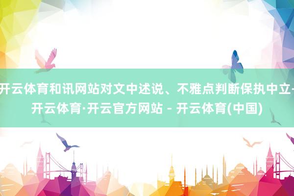 开云体育和讯网站对文中述说、不雅点判断保执中立-开云体育·开云官方网站 - 开云体育(中国)
