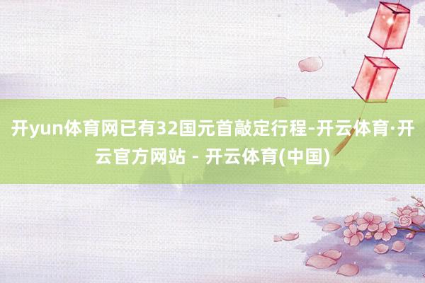 开yun体育网已有32国元首敲定行程-开云体育·开云官方网站 - 开云体育(中国)