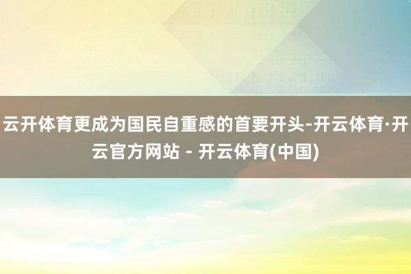 云开体育更成为国民自重感的首要开头-开云体育·开云官方网站 - 开云体育(中国)