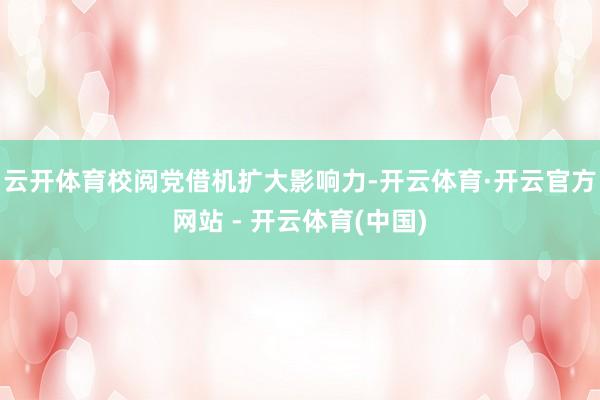 云开体育校阅党借机扩大影响力-开云体育·开云官方网站 - 开云体育(中国)