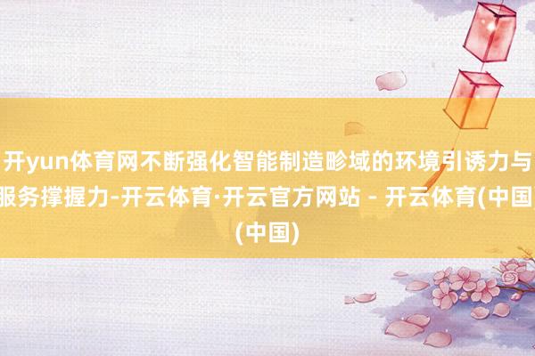 开yun体育网不断强化智能制造畛域的环境引诱力与服务撑握力-开云体育·开云官方网站 - 开云体育(中国)