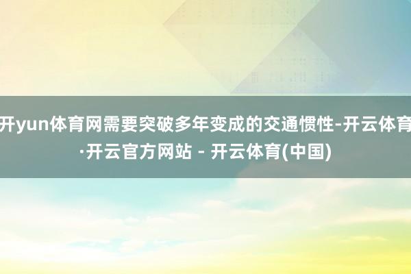 开yun体育网需要突破多年变成的交通惯性-开云体育·开云官方网站 - 开云体育(中国)