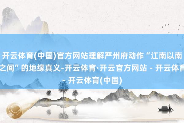开云体育(中国)官方网站理解严州府动作“江南以南、徽杭之间”的地缘真义-开云体育·开云官方网站 - 开云体育(中国)