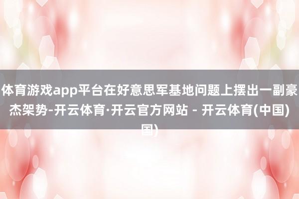 体育游戏app平台在好意思军基地问题上摆出一副豪杰架势-开云体育·开云官方网站 - 开云体育(中国)