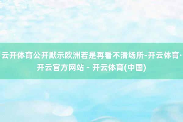 云开体育公开默示欧洲若是再看不清场所-开云体育·开云官方网站 - 开云体育(中国)
