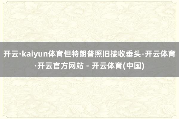 开云·kaiyun体育但特朗普照旧接收垂头-开云体育·开云官方网站 - 开云体育(中国)