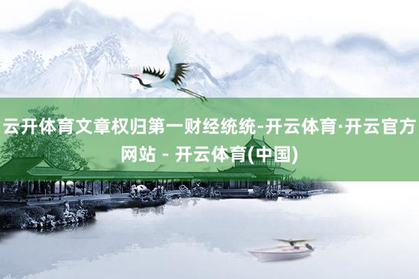 云开体育文章权归第一财经统统-开云体育·开云官方网站 - 开云体育(中国)
