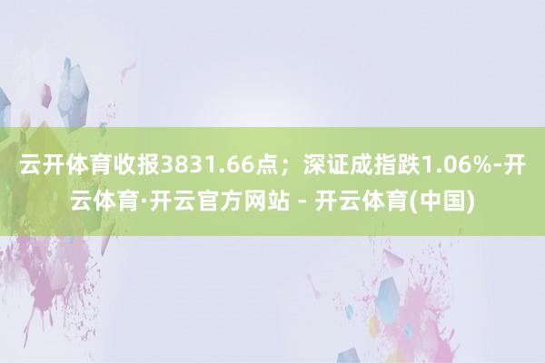 云开体育收报3831.66点；深证成指跌1.06%-开云体育·开云官方网站 - 开云体育(中国)