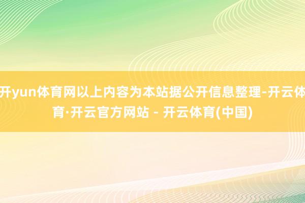 开yun体育网以上内容为本站据公开信息整理-开云体育·开云官方网站 - 开云体育(中国)