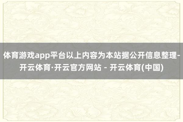 体育游戏app平台以上内容为本站据公开信息整理-开云体育·开云官方网站 - 开云体育(中国)
