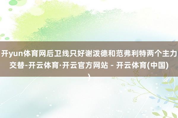 开yun体育网后卫线只好谢泼德和范弗利特两个主力交替-开云体育·开云官方网站 - 开云体育(中国)