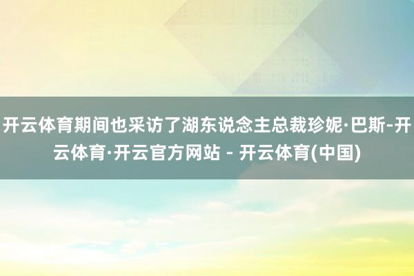 开云体育期间也采访了湖东说念主总裁珍妮·巴斯-开云体育·开云官方网站 - 开云体育(中国)