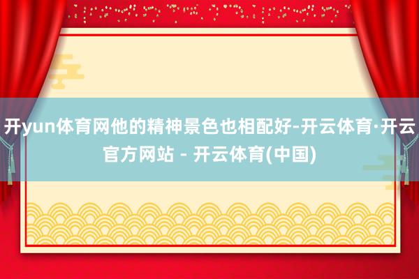 开yun体育网他的精神景色也相配好-开云体育·开云官方网站 - 开云体育(中国)
