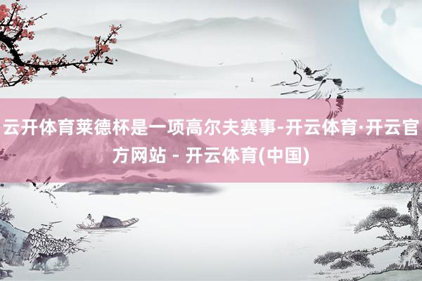 云开体育莱德杯是一项高尔夫赛事-开云体育·开云官方网站 - 开云体育(中国)