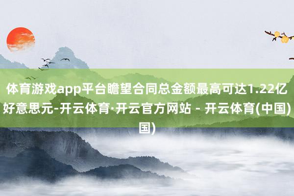 体育游戏app平台瞻望合同总金额最高可达1.22亿好意思元-开云体育·开云官方网站 - 开云体育(中国)