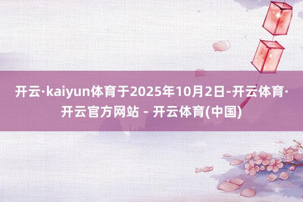 开云·kaiyun体育于2025年10月2日-开云体育·开云官方网站 - 开云体育(中国)