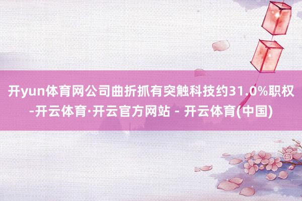 开yun体育网公司曲折抓有突触科技约31.0%职权-开云体育·开云官方网站 - 开云体育(中国)
