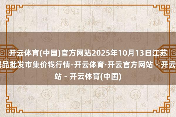 开云体育(中国)官方网站2025年10月13日江苏联谊农副居品批发市集价钱行情-开云体育·开云官方网站 - 开云体育(中国)