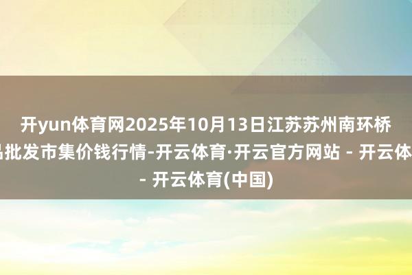 开yun体育网2025年10月13日江苏苏州南环桥农副居品批发市集价钱行情-开云体育·开云官方网站 - 开云体育(中国)