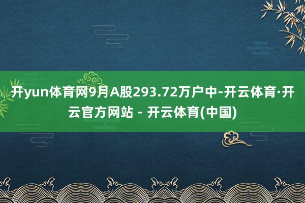 开yun体育网9月A股293.72万户中-开云体育·开云官方网站 - 开云体育(中国)