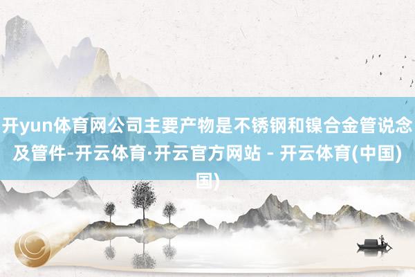 开yun体育网公司主要产物是不锈钢和镍合金管说念及管件-开云体育·开云官方网站 - 开云体育(中国)