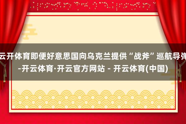 云开体育即便好意思国向乌克兰提供“战斧”巡航导弹-开云体育·开云官方网站 - 开云体育(中国)