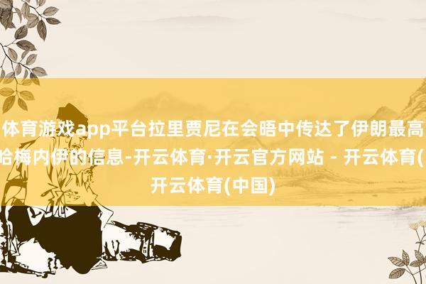 体育游戏app平台拉里贾尼在会晤中传达了伊朗最高首长哈梅内伊的信息-开云体育·开云官方网站 - 开云体育(中国)