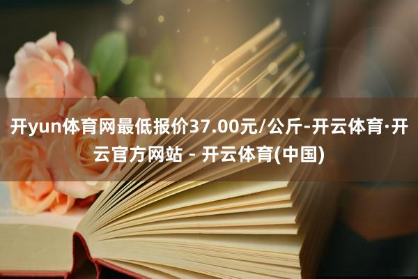 开yun体育网最低报价37.00元/公斤-开云体育·开云官方网站 - 开云体育(中国)