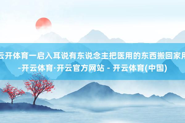 云开体育一启入耳说有东说念主把医用的东西搬回家用-开云体育·开云官方网站 - 开云体育(中国)