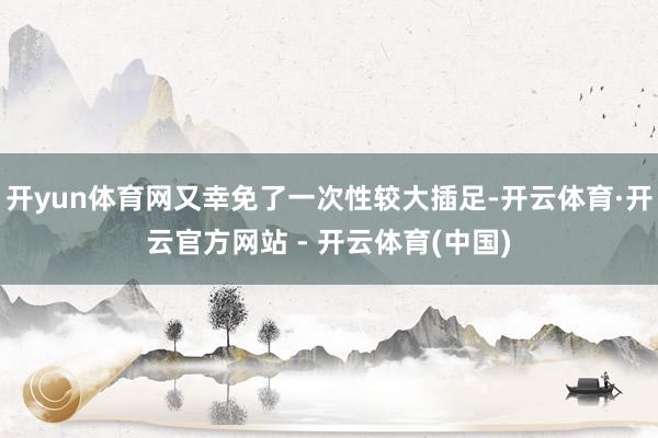 开yun体育网又幸免了一次性较大插足-开云体育·开云官方网站 - 开云体育(中国)